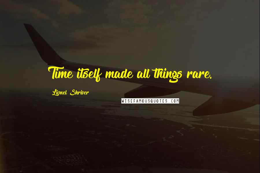 Lionel Shriver Quotes: Time itself made all things rare.