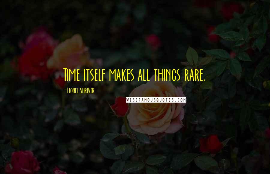 Lionel Shriver Quotes: Time itself makes all things rare.