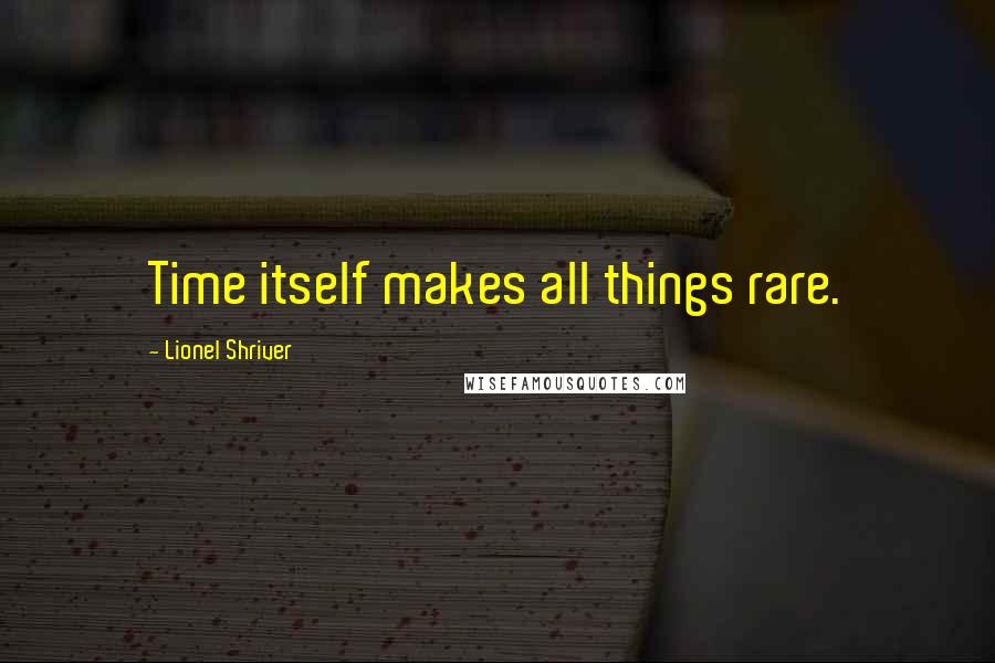 Lionel Shriver Quotes: Time itself makes all things rare.