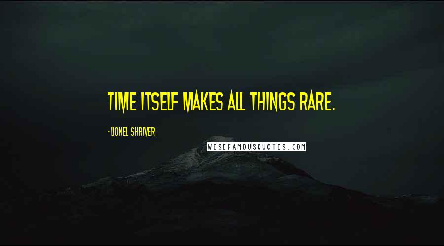 Lionel Shriver Quotes: Time itself makes all things rare.