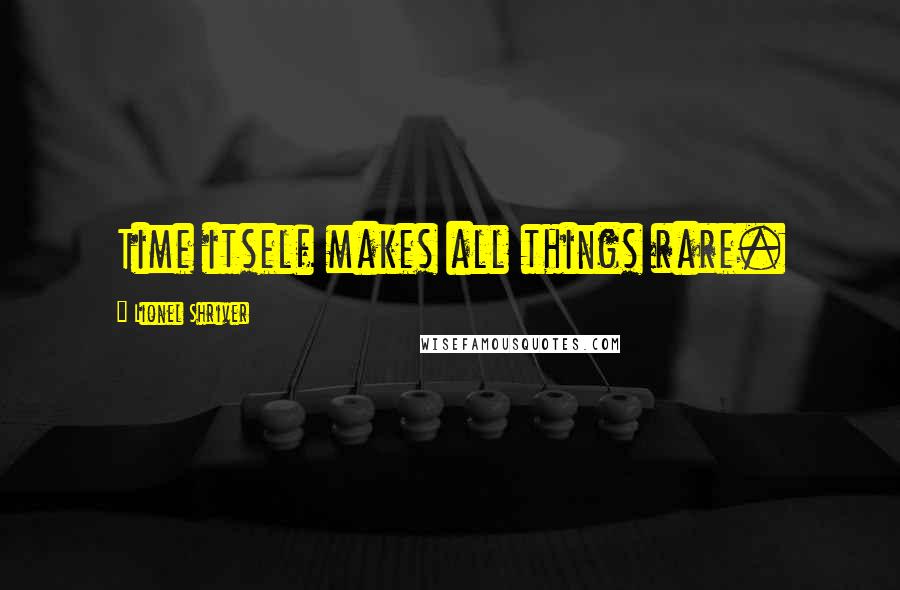 Lionel Shriver Quotes: Time itself makes all things rare.