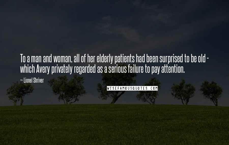 Lionel Shriver Quotes: To a man and woman, all of her elderly patients had been surprised to be old - which Avery privately regarded as a serious failure to pay attention.
