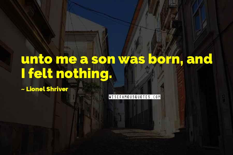 Lionel Shriver Quotes: unto me a son was born, and I felt nothing.