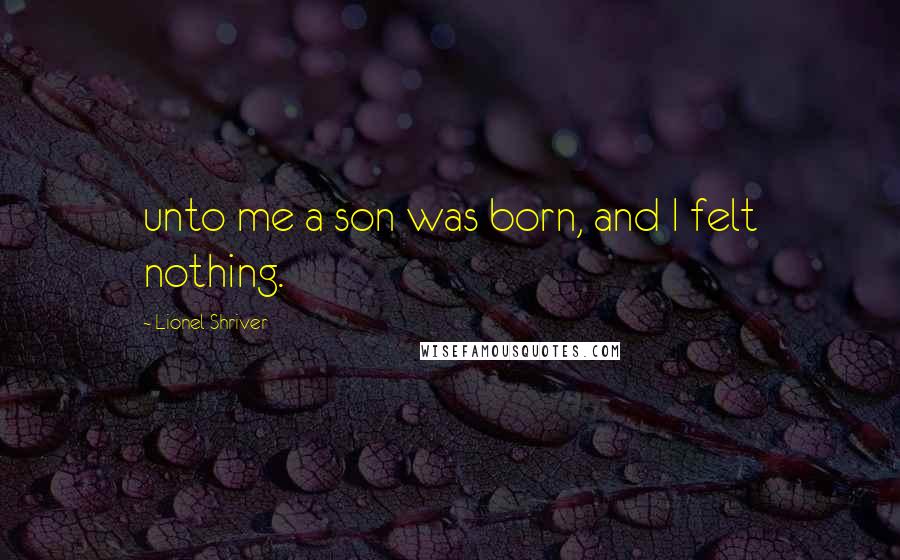 Lionel Shriver Quotes: unto me a son was born, and I felt nothing.