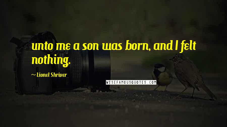 Lionel Shriver Quotes: unto me a son was born, and I felt nothing.