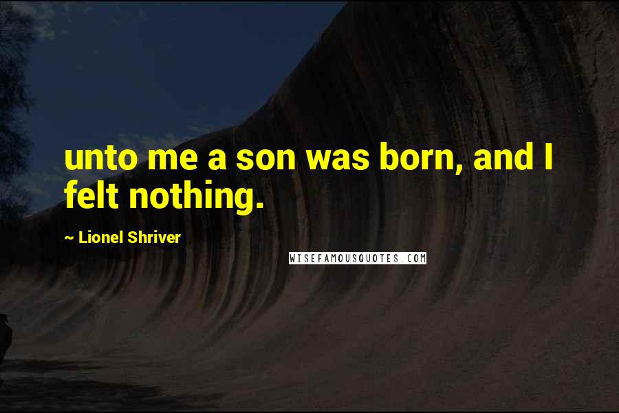 Lionel Shriver Quotes: unto me a son was born, and I felt nothing.