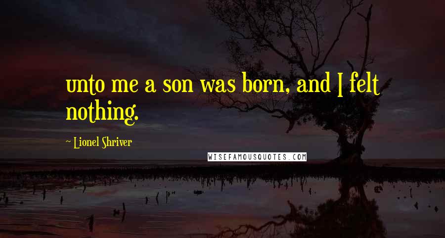 Lionel Shriver Quotes: unto me a son was born, and I felt nothing.