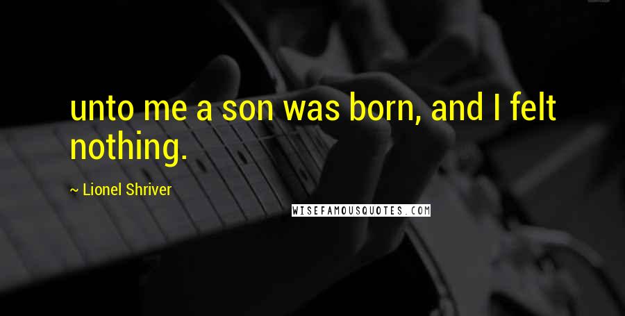 Lionel Shriver Quotes: unto me a son was born, and I felt nothing.