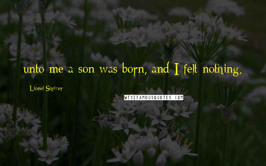 Lionel Shriver Quotes: unto me a son was born, and I felt nothing.