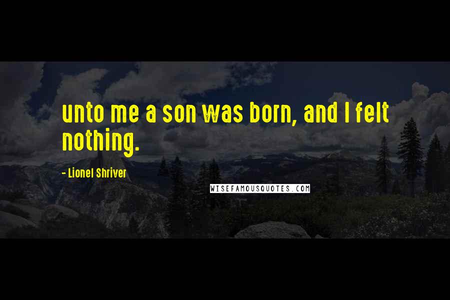 Lionel Shriver Quotes: unto me a son was born, and I felt nothing.