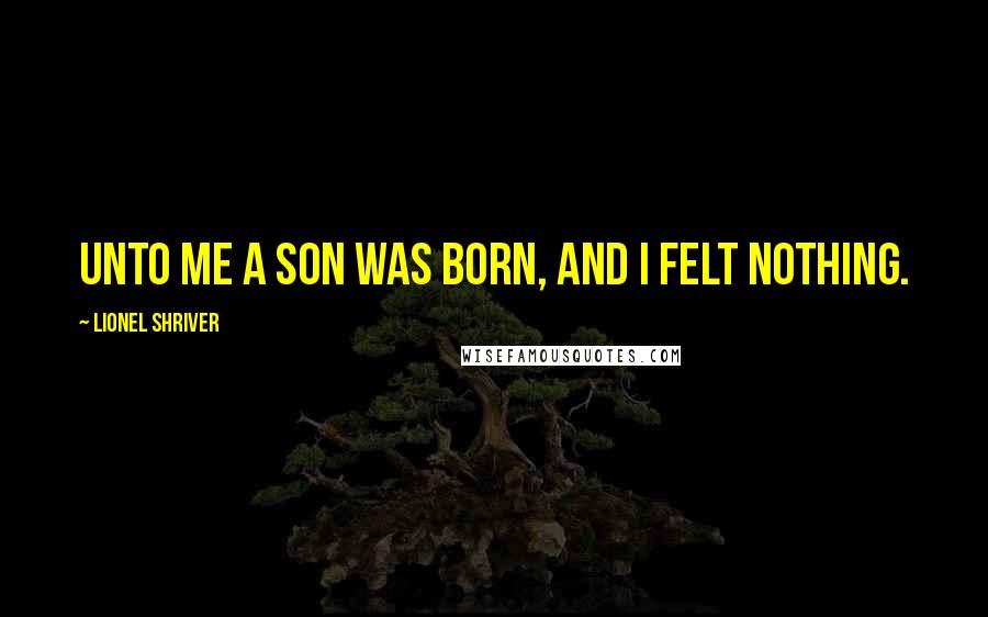 Lionel Shriver Quotes: unto me a son was born, and I felt nothing.