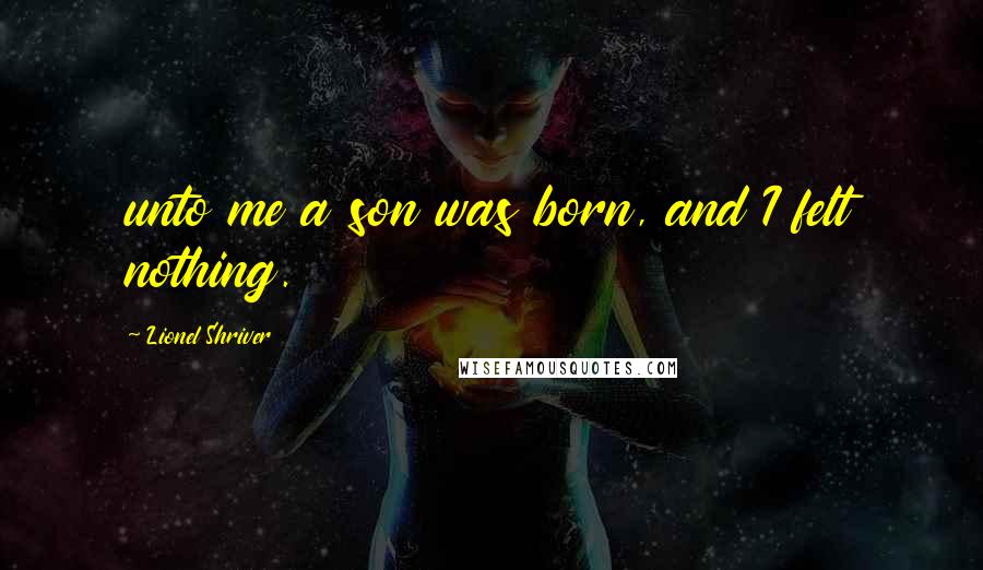 Lionel Shriver Quotes: unto me a son was born, and I felt nothing.