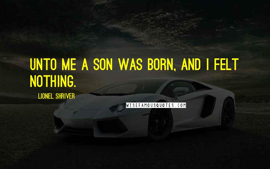 Lionel Shriver Quotes: unto me a son was born, and I felt nothing.