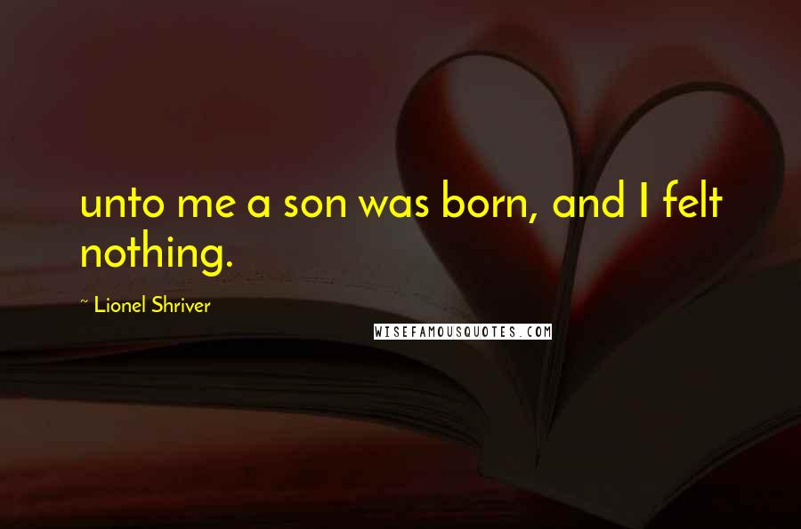 Lionel Shriver Quotes: unto me a son was born, and I felt nothing.