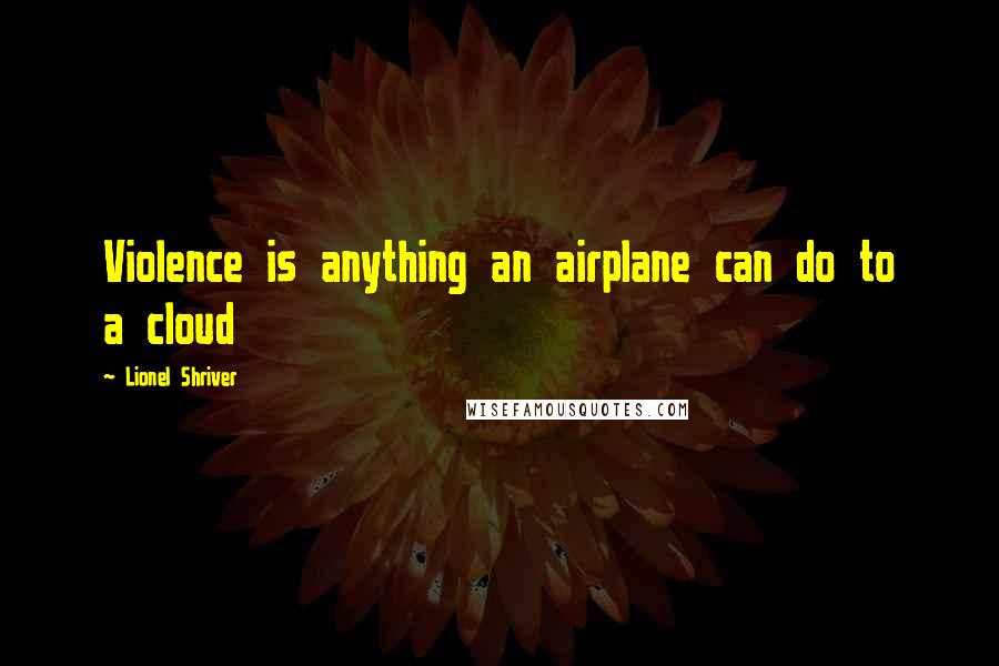 Lionel Shriver Quotes: Violence is anything an airplane can do to a cloud