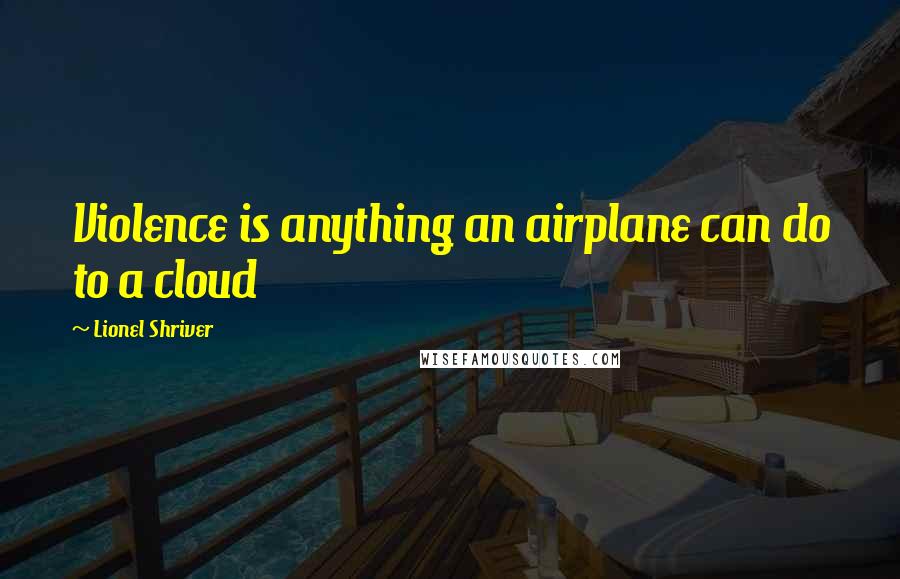 Lionel Shriver Quotes: Violence is anything an airplane can do to a cloud