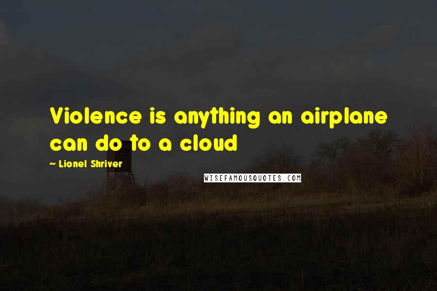 Lionel Shriver Quotes: Violence is anything an airplane can do to a cloud
