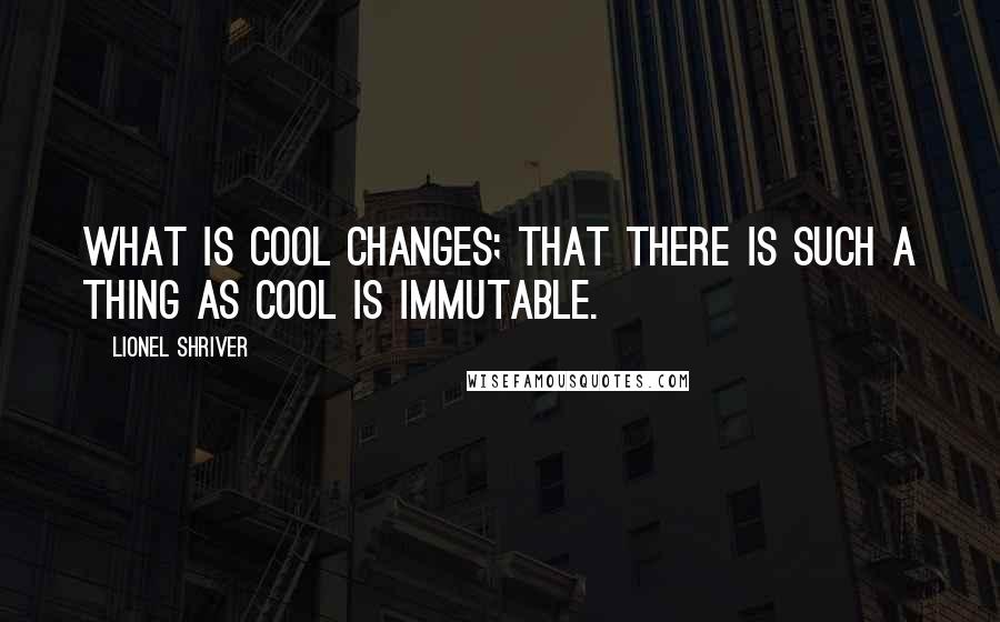 Lionel Shriver Quotes: What is cool changes; that there is such a thing as cool is immutable.