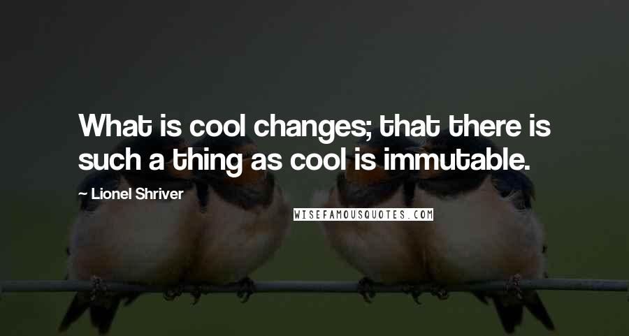 Lionel Shriver Quotes: What is cool changes; that there is such a thing as cool is immutable.
