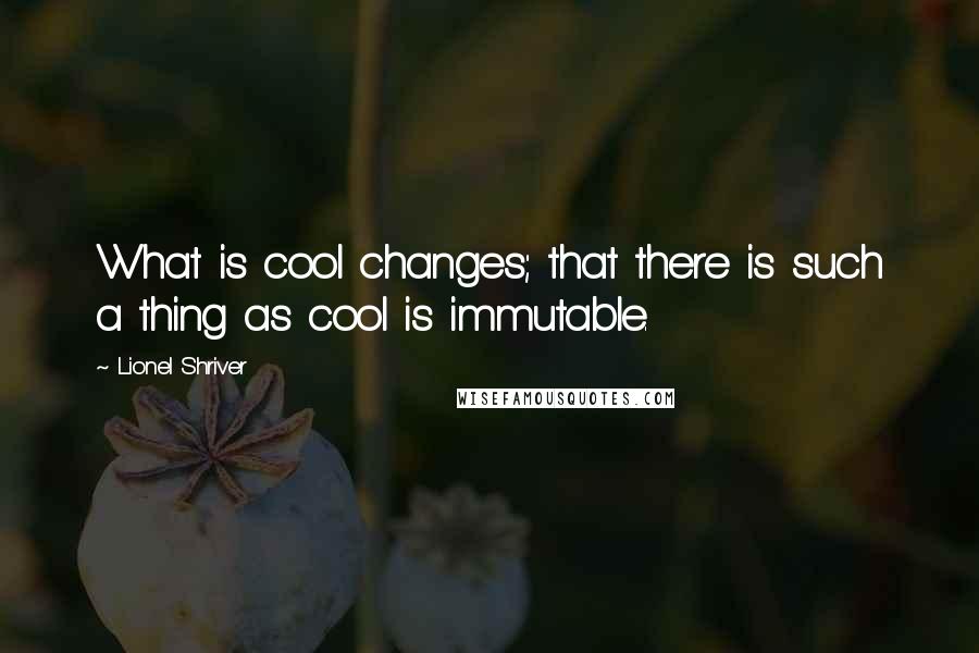 Lionel Shriver Quotes: What is cool changes; that there is such a thing as cool is immutable.