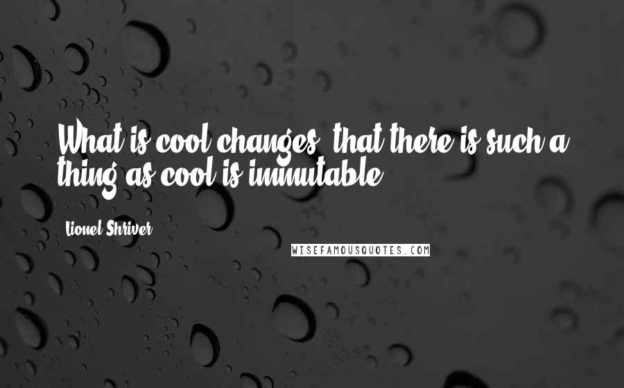 Lionel Shriver Quotes: What is cool changes; that there is such a thing as cool is immutable.