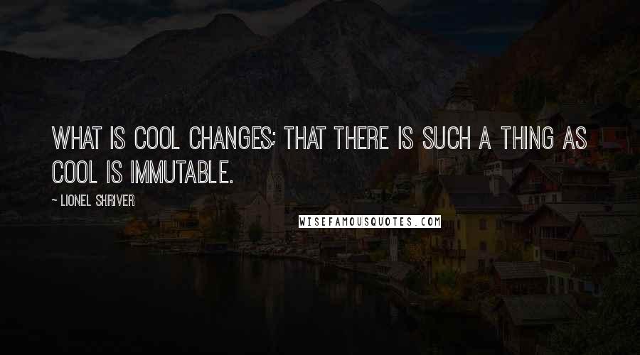 Lionel Shriver Quotes: What is cool changes; that there is such a thing as cool is immutable.