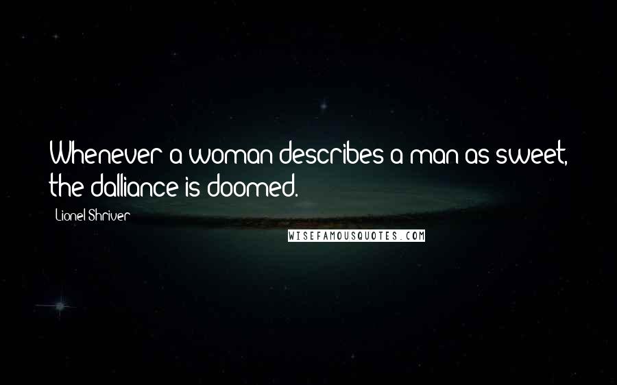Lionel Shriver Quotes: Whenever a woman describes a man as sweet, the dalliance is doomed.