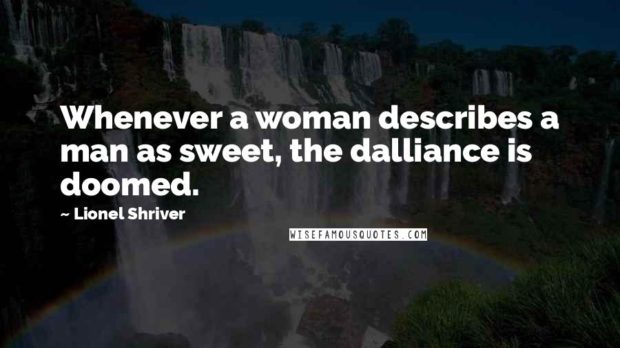 Lionel Shriver Quotes: Whenever a woman describes a man as sweet, the dalliance is doomed.