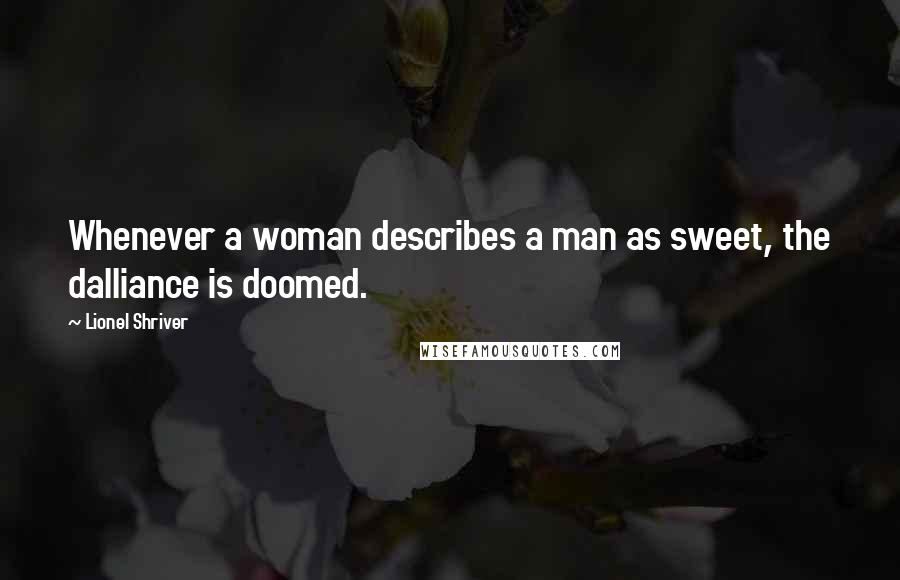 Lionel Shriver Quotes: Whenever a woman describes a man as sweet, the dalliance is doomed.