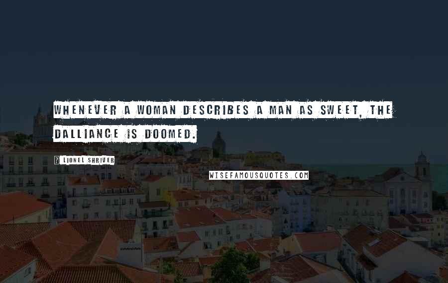 Lionel Shriver Quotes: Whenever a woman describes a man as sweet, the dalliance is doomed.