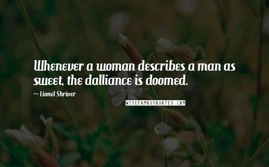 Lionel Shriver Quotes: Whenever a woman describes a man as sweet, the dalliance is doomed.