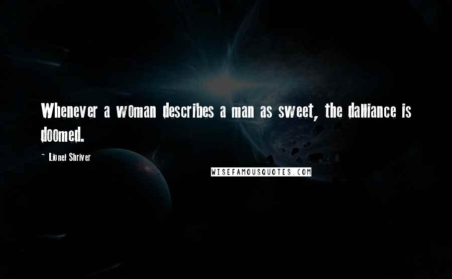 Lionel Shriver Quotes: Whenever a woman describes a man as sweet, the dalliance is doomed.