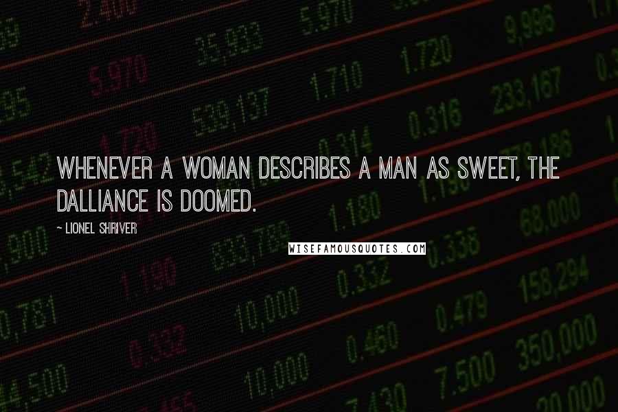 Lionel Shriver Quotes: Whenever a woman describes a man as sweet, the dalliance is doomed.