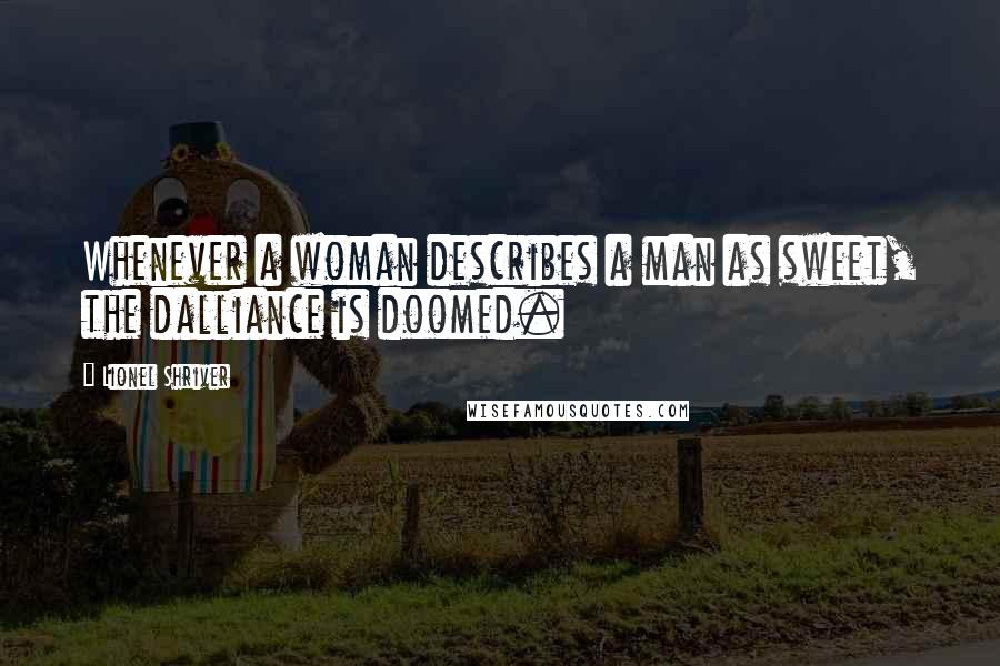 Lionel Shriver Quotes: Whenever a woman describes a man as sweet, the dalliance is doomed.