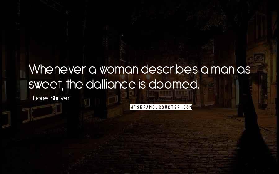 Lionel Shriver Quotes: Whenever a woman describes a man as sweet, the dalliance is doomed.