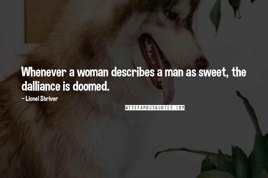 Lionel Shriver Quotes: Whenever a woman describes a man as sweet, the dalliance is doomed.