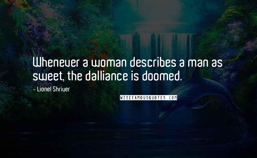 Lionel Shriver Quotes: Whenever a woman describes a man as sweet, the dalliance is doomed.