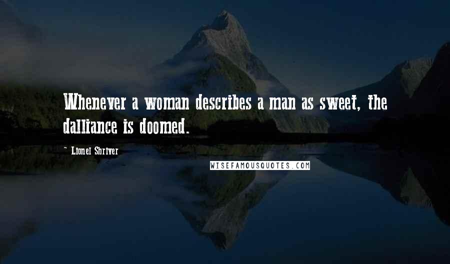 Lionel Shriver Quotes: Whenever a woman describes a man as sweet, the dalliance is doomed.