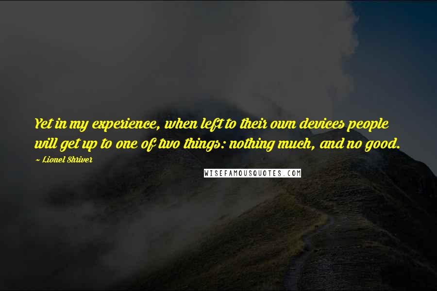 Lionel Shriver Quotes: Yet in my experience, when left to their own devices people will get up to one of two things: nothing much, and no good.