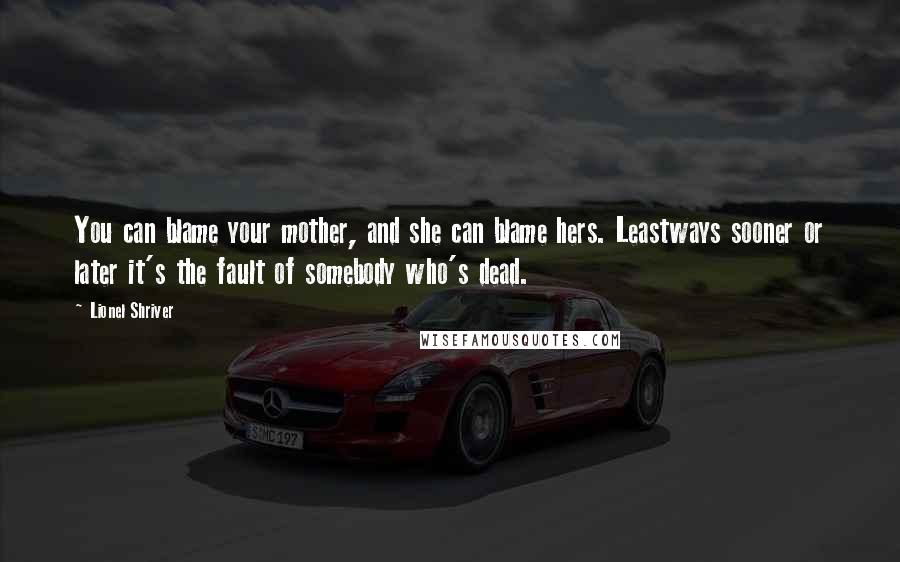 Lionel Shriver Quotes: You can blame your mother, and she can blame hers. Leastways sooner or later it's the fault of somebody who's dead.