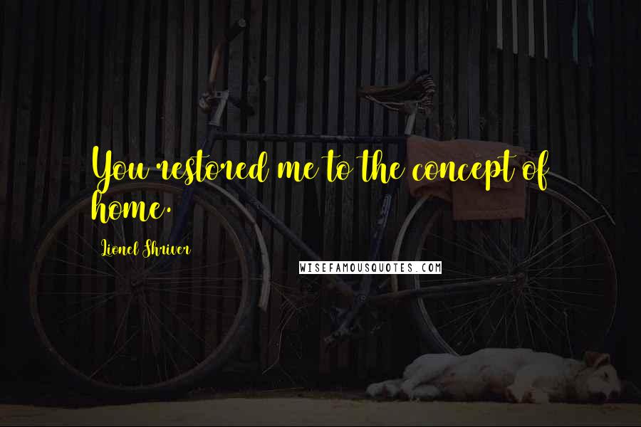 Lionel Shriver Quotes: You restored me to the concept of home.