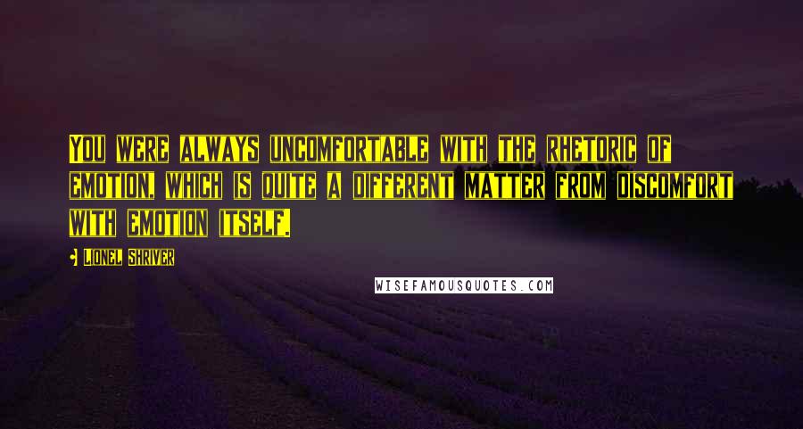 Lionel Shriver Quotes: You were always uncomfortable with the rhetoric of emotion, which is quite a different matter from discomfort with emotion itself.