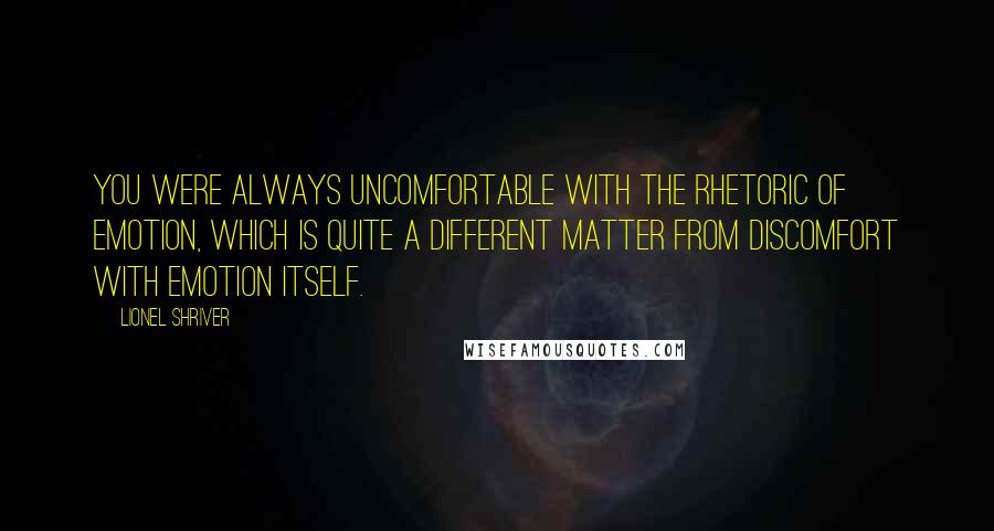 Lionel Shriver Quotes: You were always uncomfortable with the rhetoric of emotion, which is quite a different matter from discomfort with emotion itself.