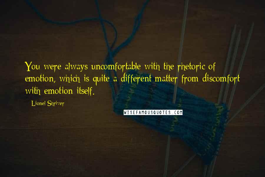 Lionel Shriver Quotes: You were always uncomfortable with the rhetoric of emotion, which is quite a different matter from discomfort with emotion itself.