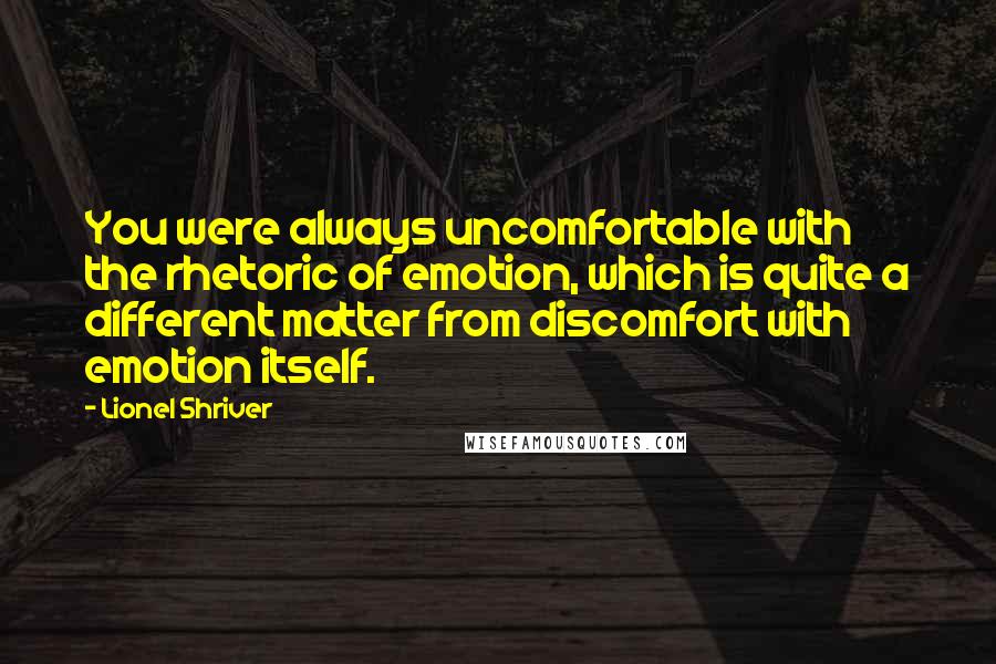 Lionel Shriver Quotes: You were always uncomfortable with the rhetoric of emotion, which is quite a different matter from discomfort with emotion itself.