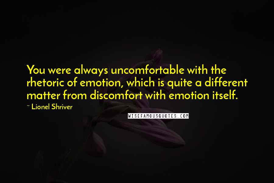 Lionel Shriver Quotes: You were always uncomfortable with the rhetoric of emotion, which is quite a different matter from discomfort with emotion itself.