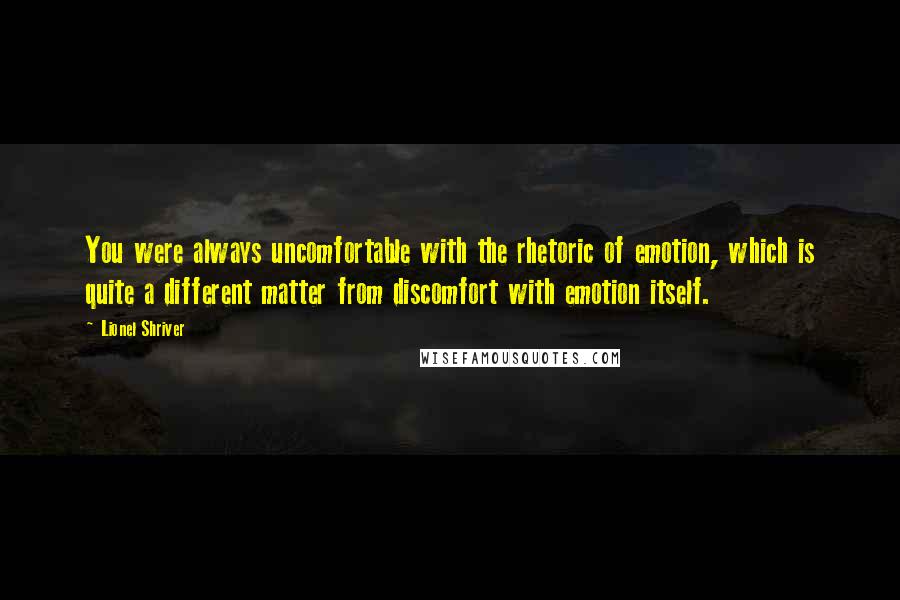 Lionel Shriver Quotes: You were always uncomfortable with the rhetoric of emotion, which is quite a different matter from discomfort with emotion itself.