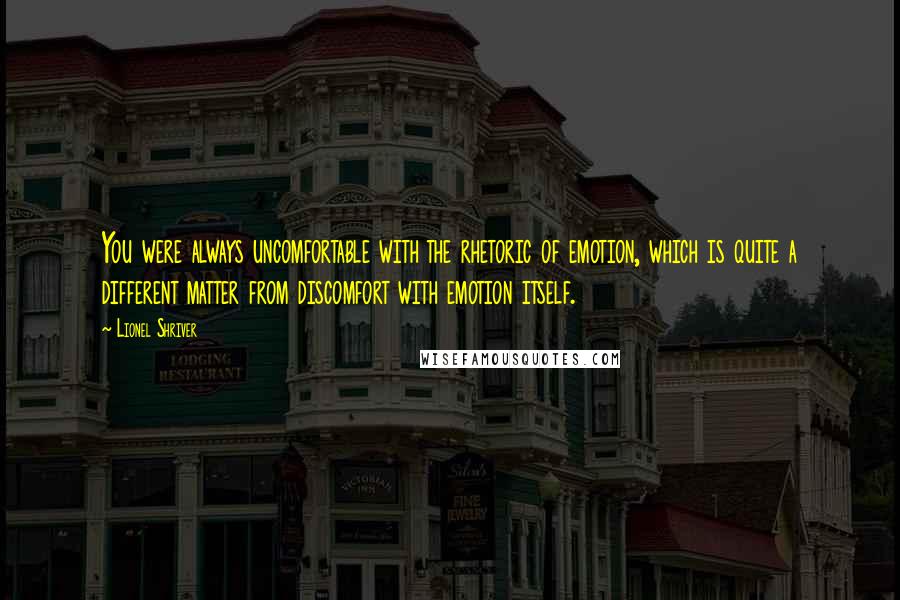 Lionel Shriver Quotes: You were always uncomfortable with the rhetoric of emotion, which is quite a different matter from discomfort with emotion itself.
