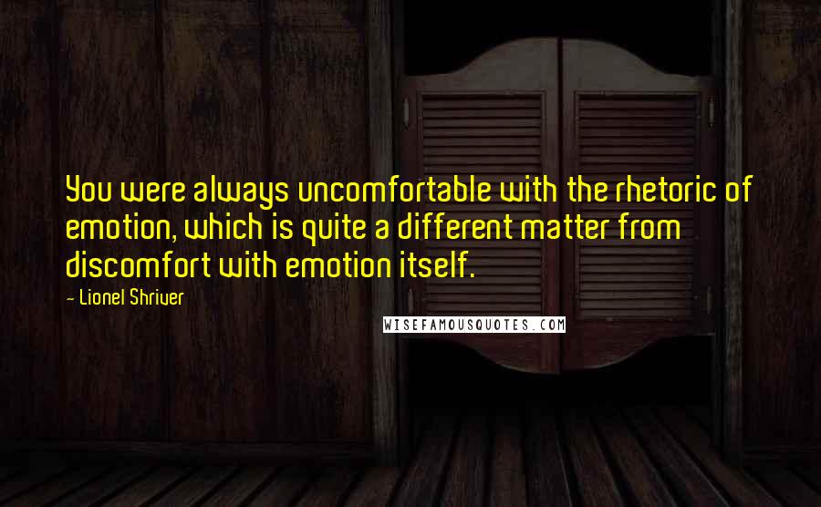 Lionel Shriver Quotes: You were always uncomfortable with the rhetoric of emotion, which is quite a different matter from discomfort with emotion itself.