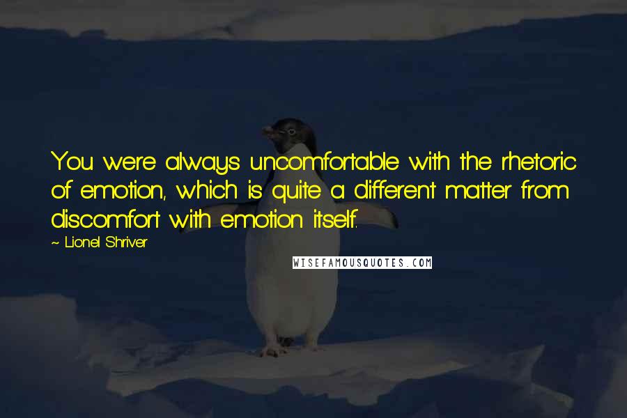 Lionel Shriver Quotes: You were always uncomfortable with the rhetoric of emotion, which is quite a different matter from discomfort with emotion itself.